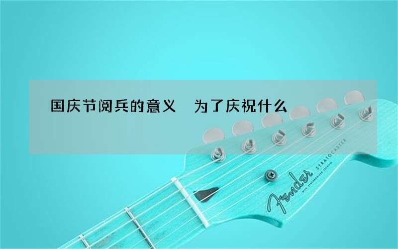 国庆节阅兵的意义 为了庆祝什么